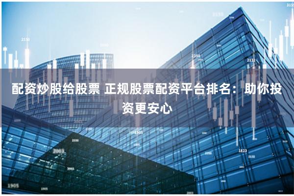 配资炒股给股票 正规股票配资平台排名：助你投资更安心