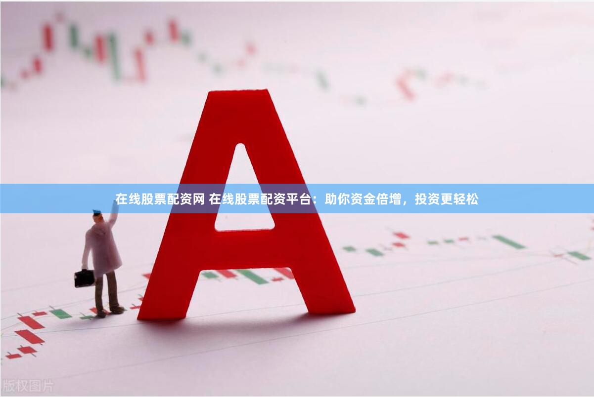 在线股票配资网 在线股票配资平台：助你资金倍增，投资更轻松