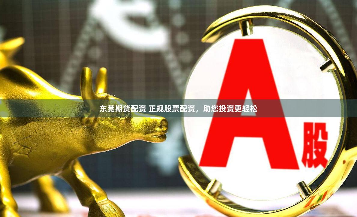 东莞期货配资 正规股票配资，助您投资更轻松