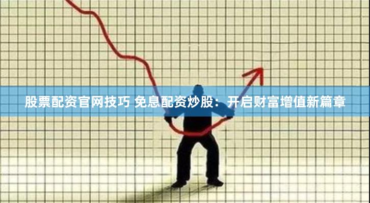 股票配资官网技巧 免息配资炒股：开启财富增值新篇章