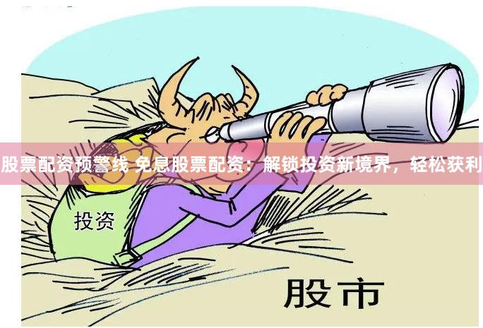 股票配资预警线 免息股票配资：解锁投资新境界，轻松获利