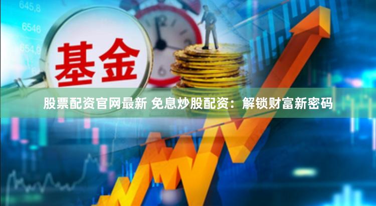 股票配资官网最新 免息炒股配资：解锁财富新密码