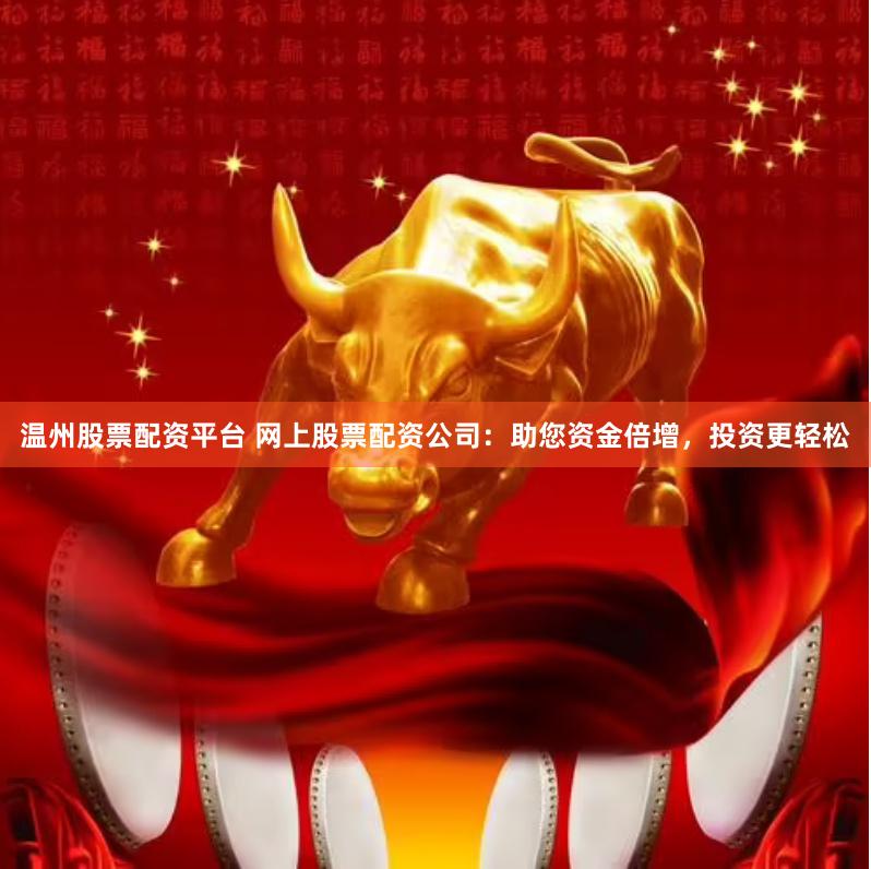 温州股票配资平台 网上股票配资公司：助您资金倍增，投资更轻松