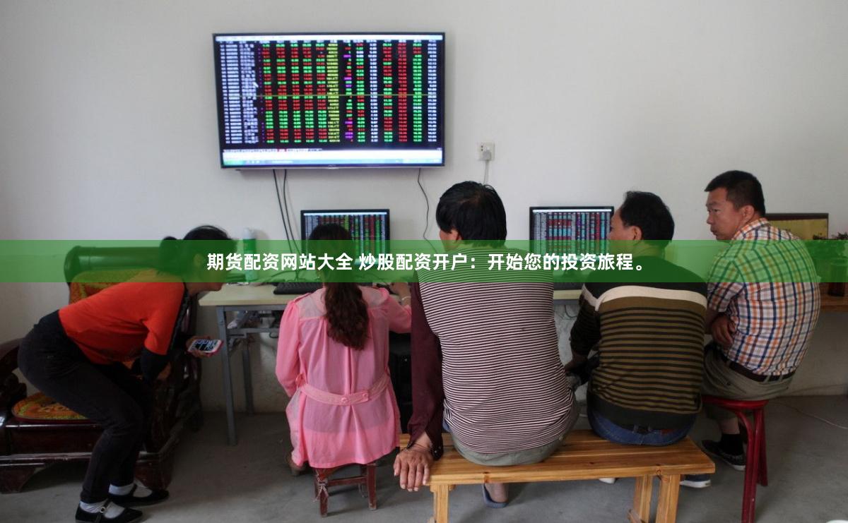 期货配资网站大全 炒股配资开户：开始您的投资旅程。