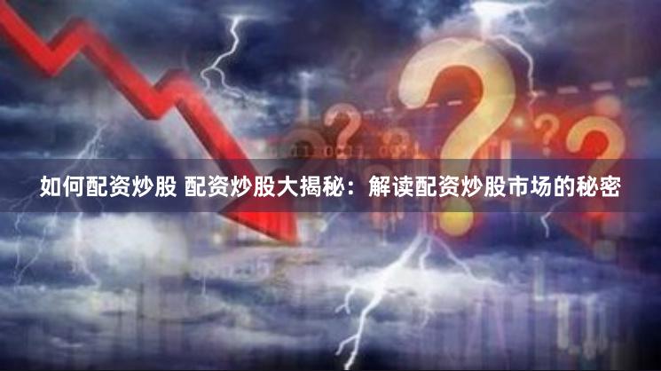 如何配资炒股 配资炒股大揭秘：解读配资炒股市场的秘密