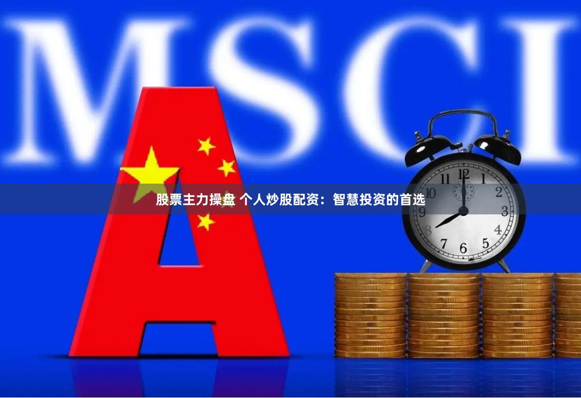 股票主力操盘 个人炒股配资：智慧投资的首选