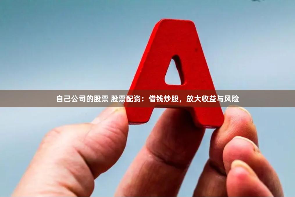 自己公司的股票 股票配资：借钱炒股，放大收益与风险