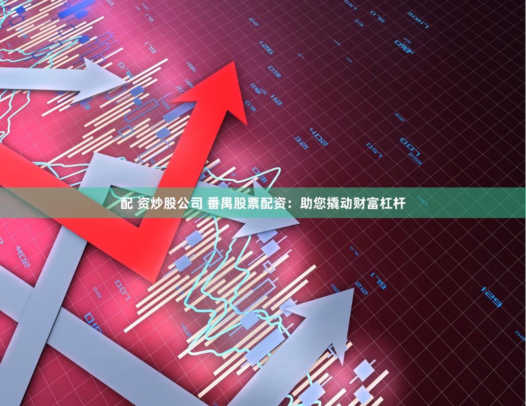 配 资炒股公司 番禺股票配资：助您撬动财富杠杆