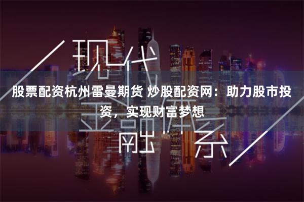 股票配资杭州雷曼期货 炒股配资网：助力股市投资，实现财富梦想