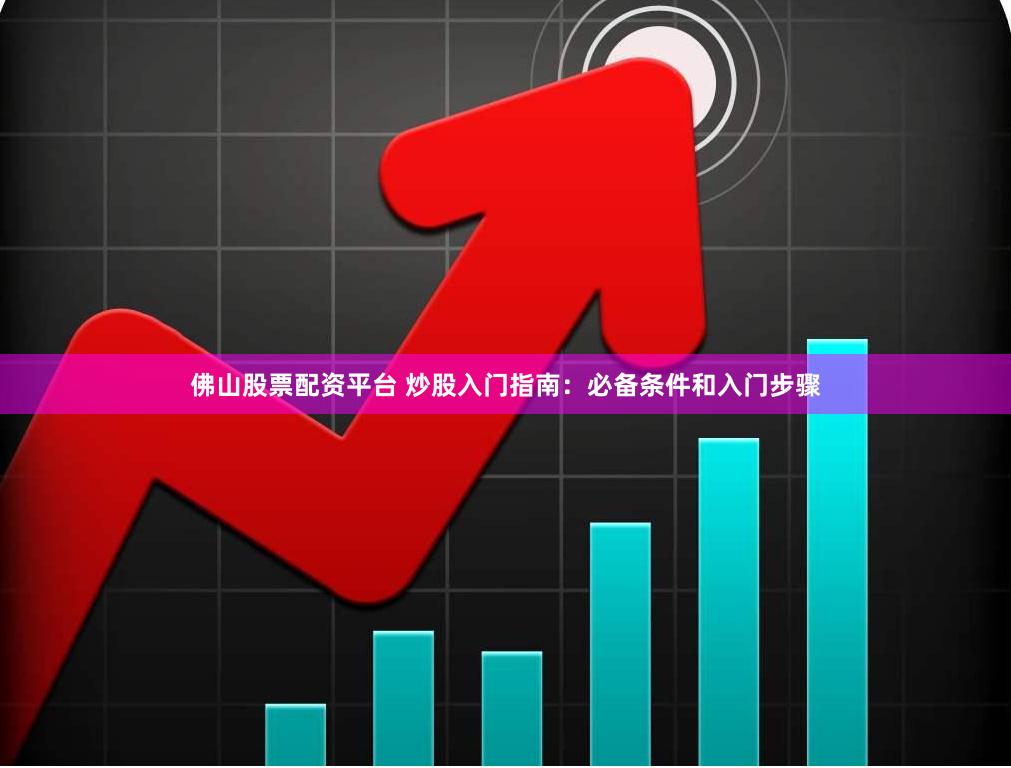 佛山股票配资平台 炒股入门指南：必备条件和入门步骤