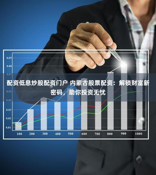 配资低息炒股配资门户 内蒙古股票配资：解锁财富新密码，助你投资无忧