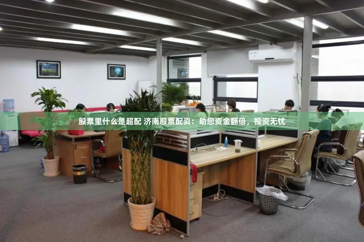 股票里什么是超配 济南股票配资：助您资金翻倍，投资无忧