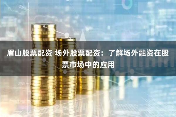 眉山股票配资 场外股票配资：了解场外融资在股票市场中的应用