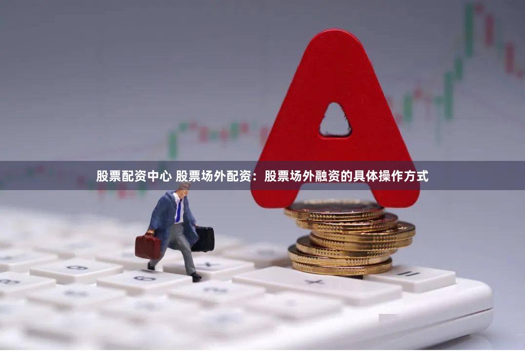 股票配资中心 股票场外配资：股票场外融资的具体操作方式