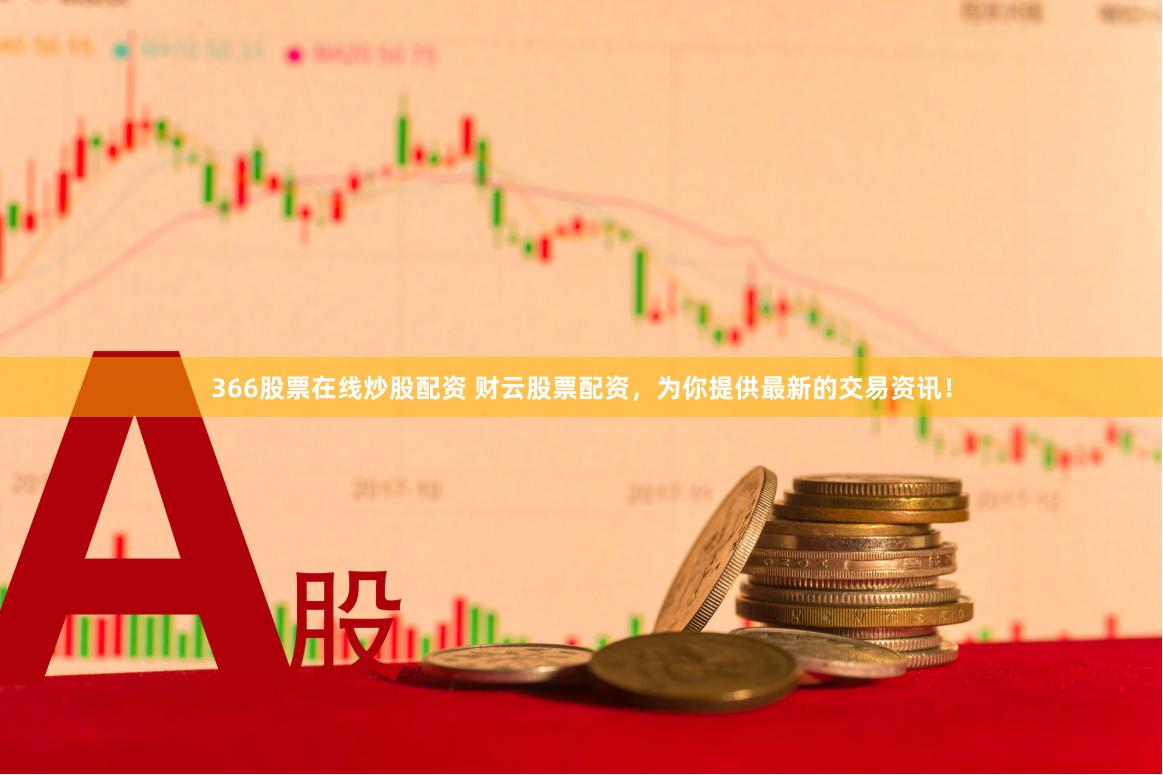 366股票在线炒股配资 财云股票配资，为你提供最新的交易资讯！