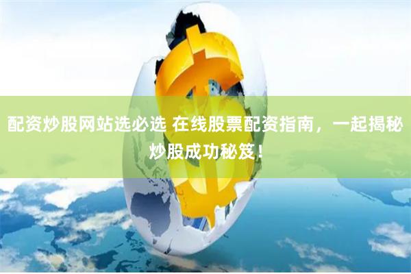 配资炒股网站选必选 在线股票配资指南，一起揭秘炒股成功秘笈！
