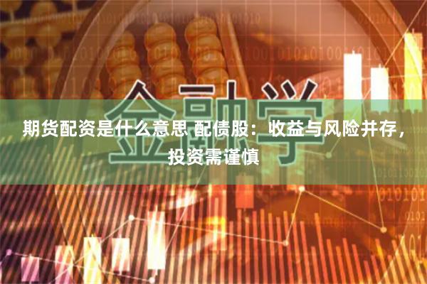 期货配资是什么意思 配债股：收益与风险并存，投资需谨慎