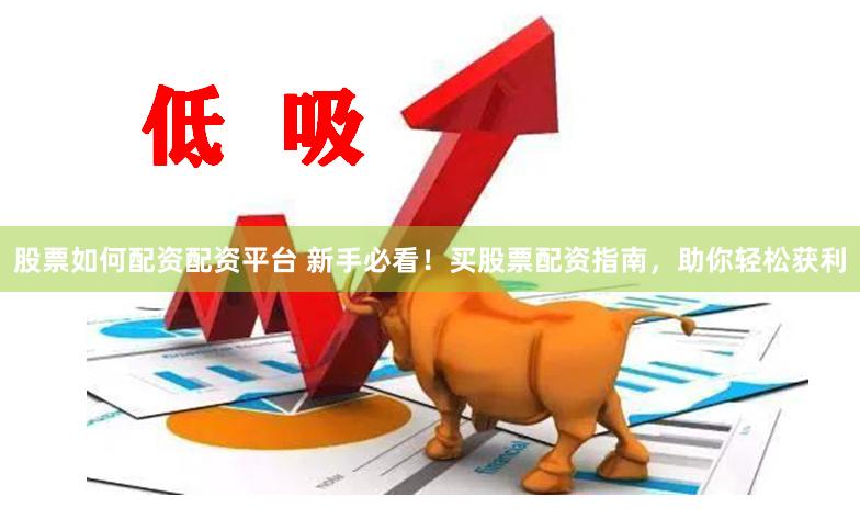 股票如何配资配资平台 新手必看！买股票配资指南，助你轻松获利