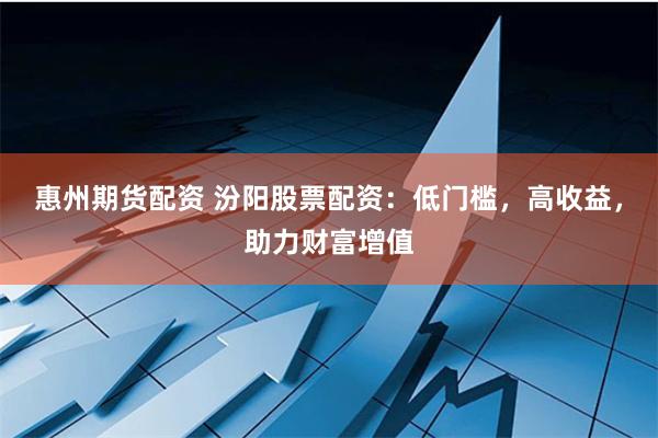 惠州期货配资 汾阳股票配资：低门槛，高收益，助力财富增值