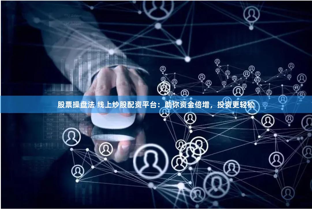 股票操盘法 线上炒股配资平台：助你资金倍增，投资更轻松