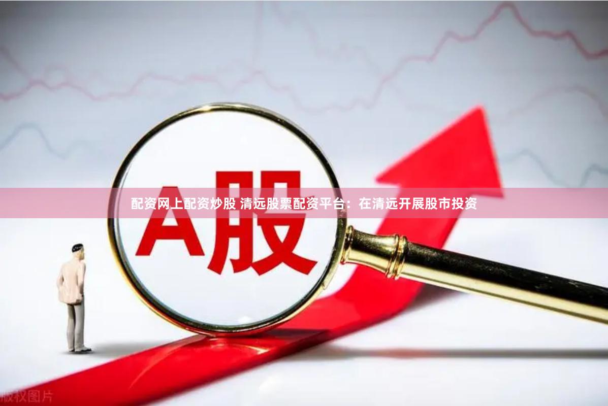 配资网上配资炒股 清远股票配资平台：在清远开展股市投资