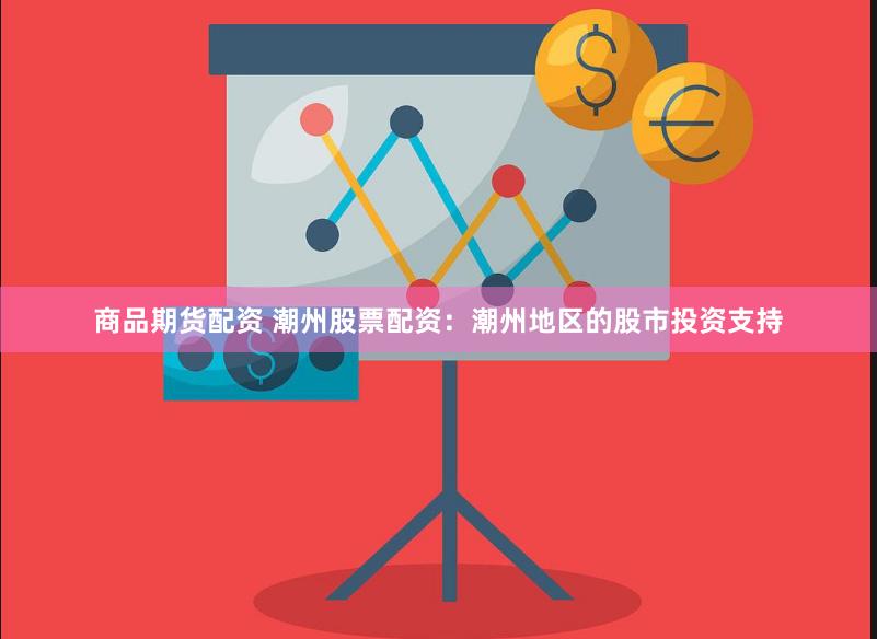 商品期货配资 潮州股票配资：潮州地区的股市投资支持