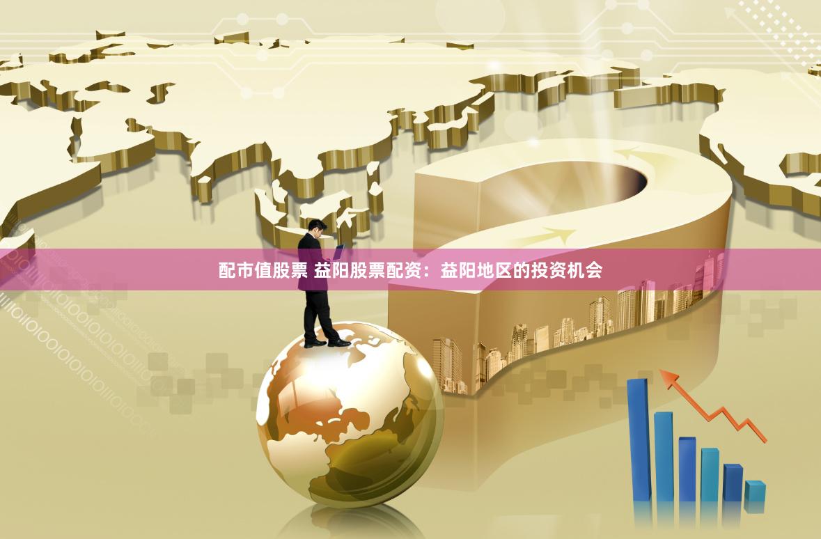 配市值股票 益阳股票配资：益阳地区的投资机会