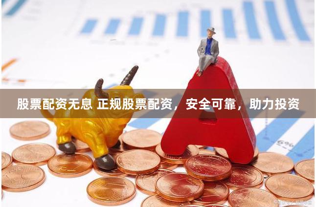 股票配资无息 正规股票配资，安全可靠，助力投资