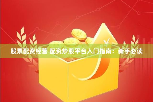 股票配资经营 配资炒股平台入门指南：新手必读