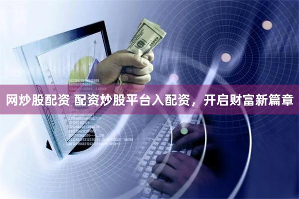 网炒股配资 配资炒股平台入配资，开启财富新篇章