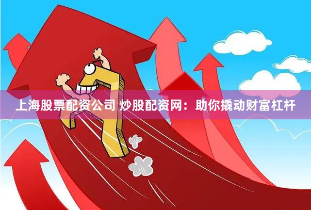 上海股票配资公司 炒股配资网：助你撬动财富杠杆