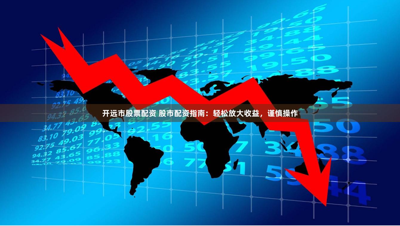 开远市股票配资 股市配资指南：轻松放大收益，谨慎操作