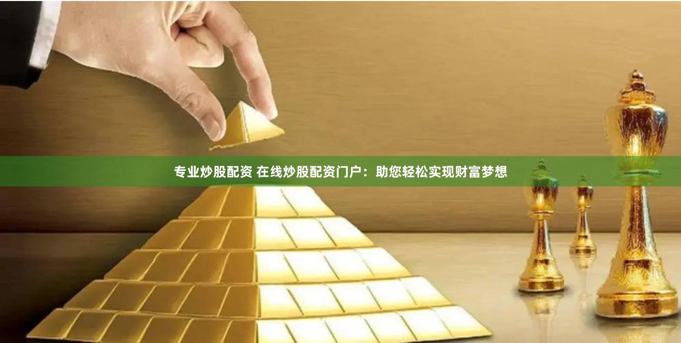 专业炒股配资 在线炒股配资门户：助您轻松实现财富梦想