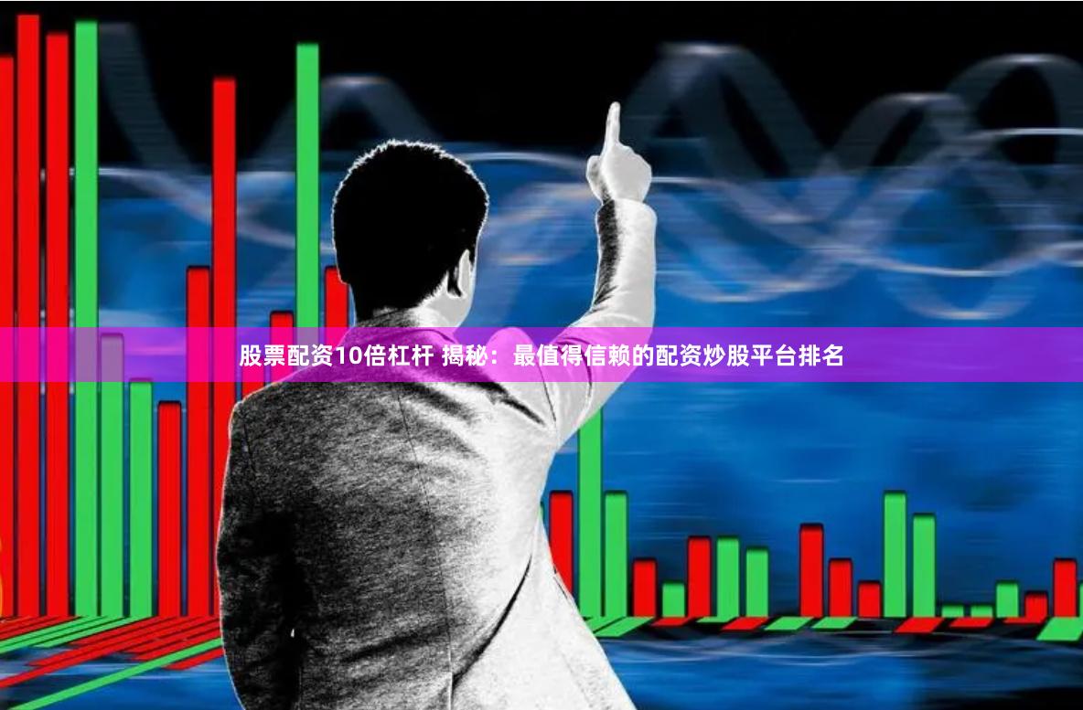 股票配资10倍杠杆 揭秘：最值得信赖的配资炒股平台排名