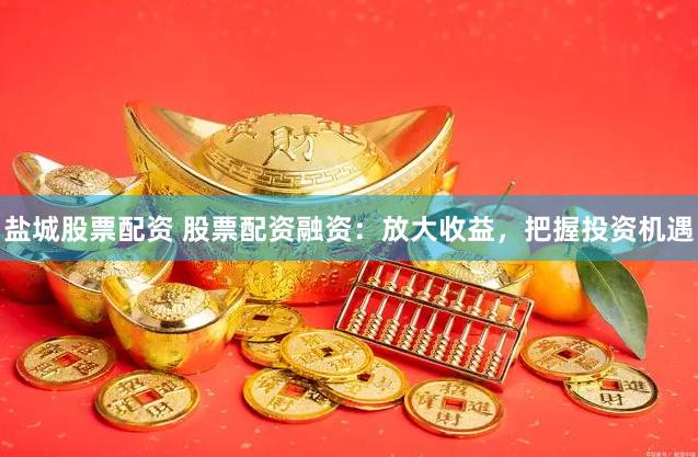盐城股票配资 股票配资融资：放大收益，把握投资机遇
