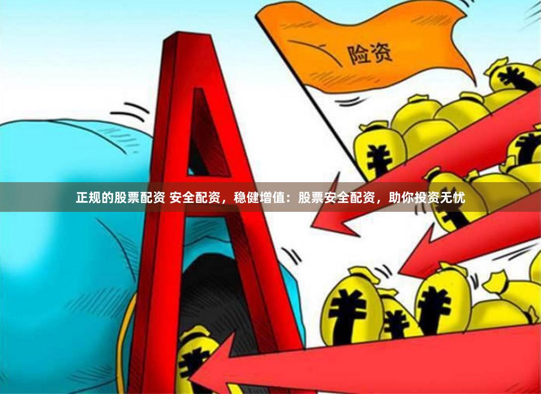 正规的股票配资 安全配资，稳健增值：股票安全配资，助你投资无忧
