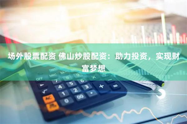 场外股票配资 佛山炒股配资：助力投资，实现财富梦想
