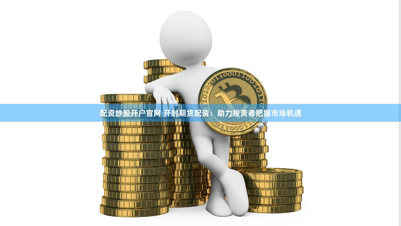 配资炒股开户官网 开封期货配资：助力投资者把握市场机遇