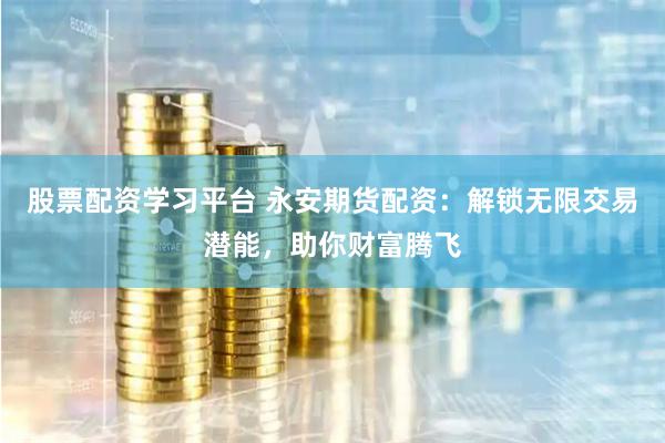 股票配资学习平台 永安期货配资：解锁无限交易潜能，助你财富腾飞