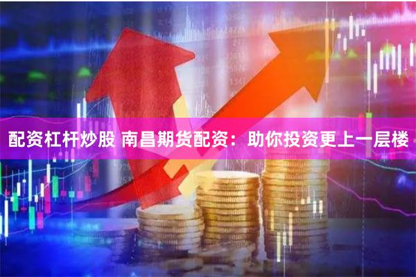 配资杠杆炒股 南昌期货配资：助你投资更上一层楼