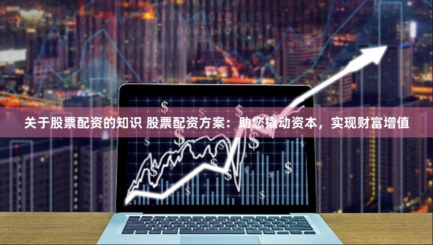 关于股票配资的知识 股票配资方案：助您撬动资本，实现财富增值