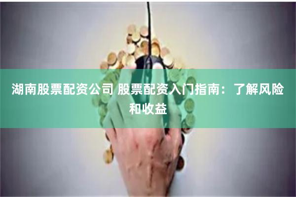 湖南股票配资公司 股票配资入门指南：了解风险和收益