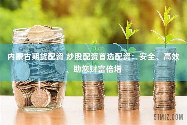 内蒙古期货配资 炒股配资首选配资：安全、高效、助您财富倍增
