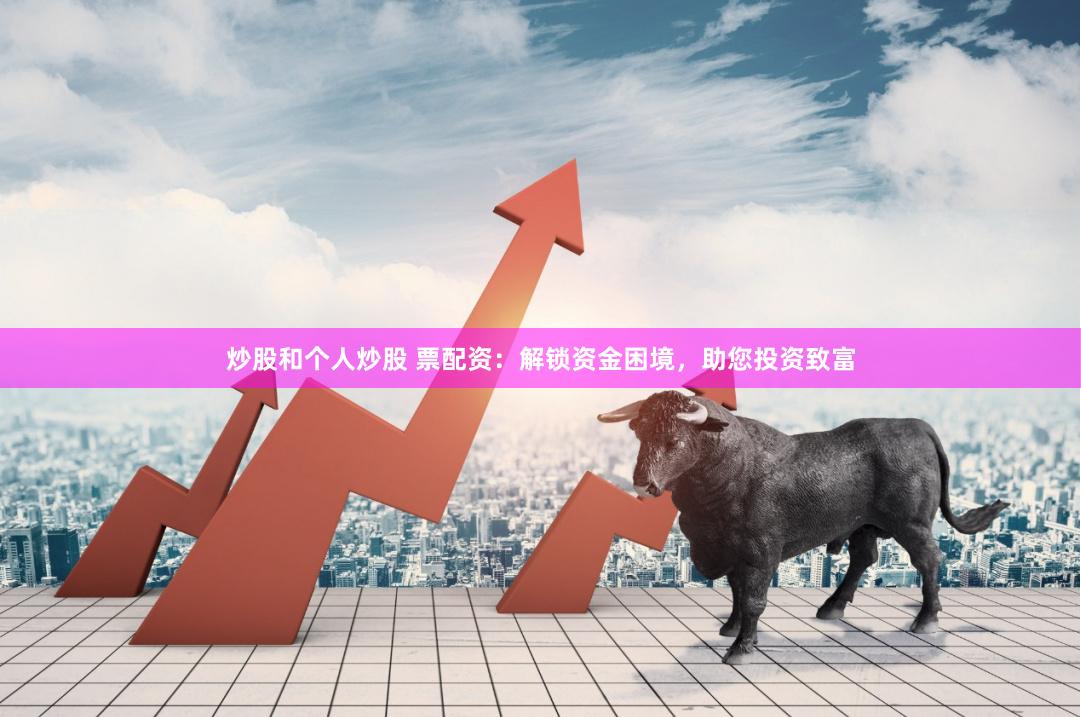 炒股和个人炒股 票配资：解锁资金困境，助您投资致富