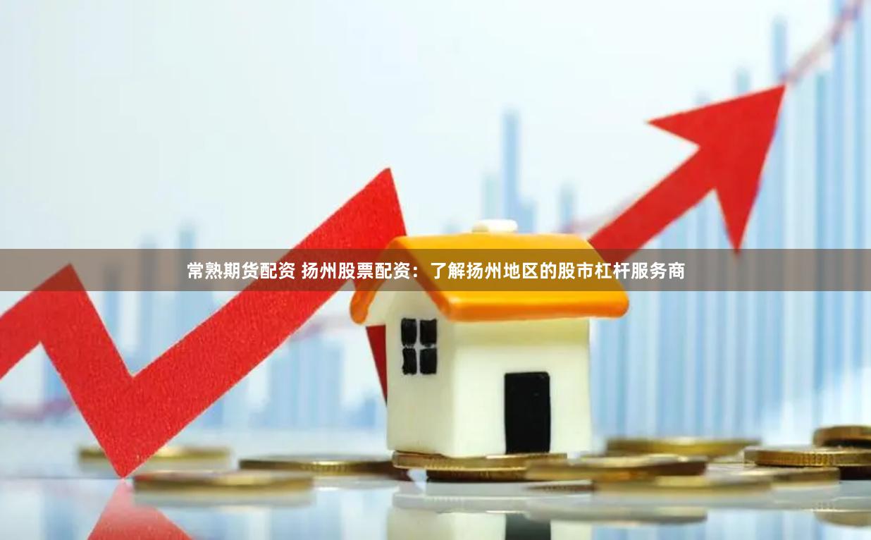 常熟期货配资 扬州股票配资：了解扬州地区的股市杠杆服务商