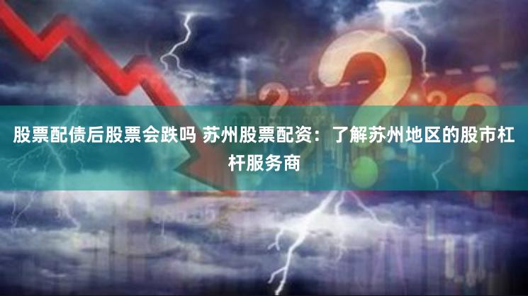 股票配债后股票会跌吗 苏州股票配资：了解苏州地区的股市杠杆服务商