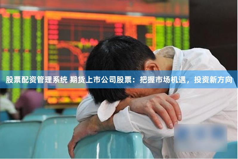 股票配资管理系统 期货上市公司股票：把握市场机遇，投资新方向