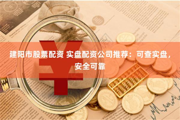 建阳市股票配资 实盘配资公司推荐：可查实盘，安全可靠