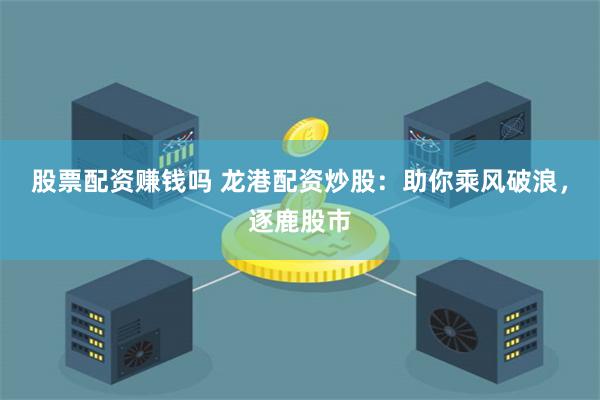 股票配资赚钱吗 龙港配资炒股：助你乘风破浪，逐鹿股市