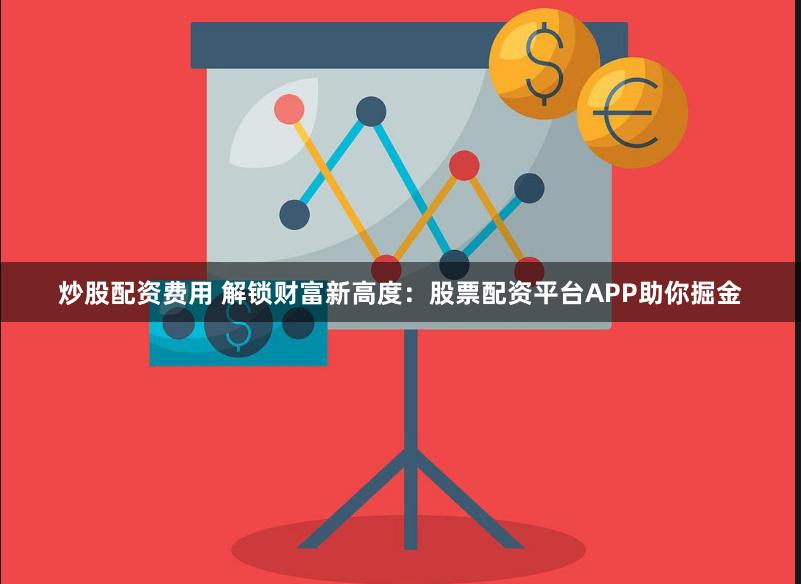 炒股配资费用 解锁财富新高度：股票配资平台APP助你掘金